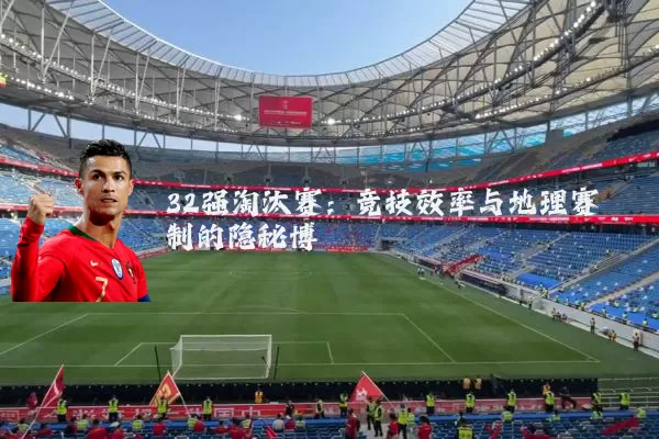 32强淘汰赛:竞技效率与地理赛制的隐秘博弈