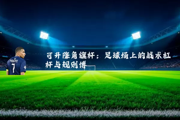 可升降角旗杆:足球场上的战术杠杆与规则博弈