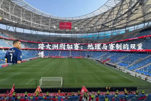 跨大洲附加赛:地理与赛制的双重博弈