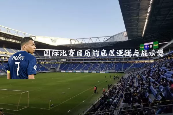 国际比赛日历的底层逻辑与战术博弈