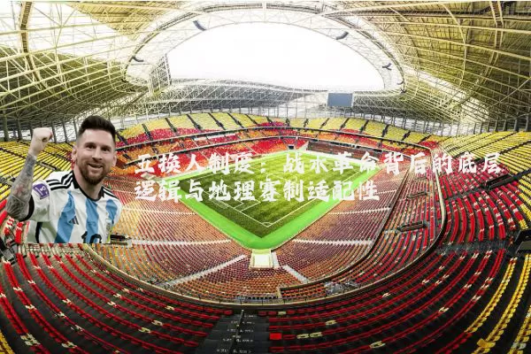 五换人制度:战术革命背后的底层逻辑与地理赛制适配性