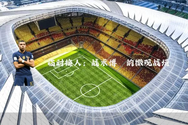 临时换人:战术博弈的微观战场