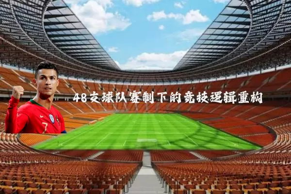 48支球队赛制下的竞技逻辑重构